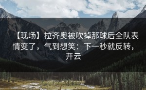 【现场】拉齐奥被吹掉那球后全队表情变了，气到想笑：下一秒就反转，开云