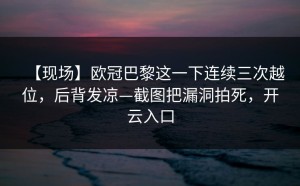【现场】欧冠巴黎这一下连续三次越位，后背发凉—截图把漏洞拍死，开云入口